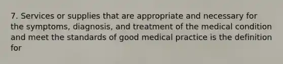 7. Services or supplies that are appropriate and necessary for the symptoms, diagnosis, and treatment of the medical condition and meet the standards of good medical practice is the definition for