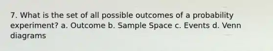 7. What is the set of all possible outcomes of a probability experiment? a. Outcome b. Sample Space c. Events d. Venn diagrams