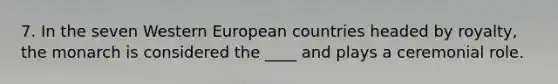 7. In the seven Western European countries headed by royalty, the monarch is considered the ____ and plays a ceremonial role.