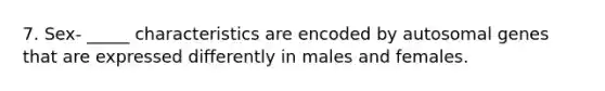 7. Sex- _____ characteristics are encoded by autosomal genes that are expressed differently in males and females.