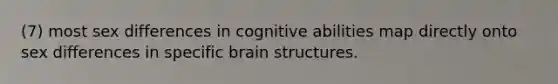 (7) most sex differences in cognitive abilities map directly onto sex differences in specific brain structures.