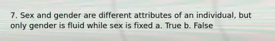 7. Sex and gender are different attributes of an individual, but only gender is fluid while sex is fixed a. True b. False