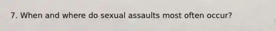 7. When and where do sexual assaults most often occur?