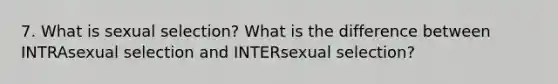 7. What is sexual selection? What is the difference between INTRAsexual selection and INTERsexual selection?