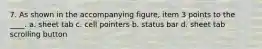 7. As shown in the accompanying figure, item 3 points to the ____. a. sheet tab c. cell pointers b. status bar d. sheet tab scrolling button