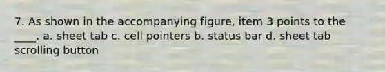 7. As shown in the accompanying figure, item 3 points to the ____. a. sheet tab c. cell pointers b. status bar d. sheet tab scrolling button