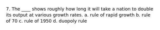 7. The ____ shows roughly how long it will take a nation to double its output at various growth rates. a. rule of rapid growth b. rule of 70 c. rule of 1950 d. duopoly rule