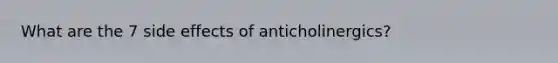 What are the 7 side effects of anticholinergics?