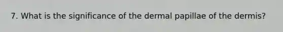 7. What is the significance of the dermal papillae of the dermis?