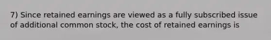 7) Since retained earnings are viewed as a fully subscribed issue of additional common stock, the cost of retained earnings is