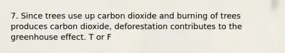 7. Since trees use up carbon dioxide and burning of trees produces carbon dioxide, deforestation contributes to the <a href='https://www.questionai.com/knowledge/kSLZFxwGpF-greenhouse-effect' class='anchor-knowledge'>greenhouse effect</a>. T or F