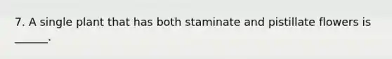 7. A single plant that has both staminate and pistillate flowers is ______.