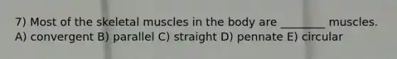 7) Most of the skeletal muscles in the body are ________ muscles. A) convergent B) parallel C) straight D) pennate E) circular