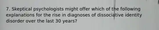 7. Skeptical psychologists might offer which of the following explanations for the rise in diagnoses of dissociative identity disorder over the last 30 years?