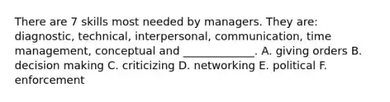 There are 7 skills most needed by managers. They are: diagnostic, technical, interpersonal, communication, time management, conceptual and _____________. A. giving orders B. decision making C. criticizing D. networking E. political F. enforcement