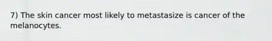 7) The skin cancer most likely to metastasize is cancer of the melanocytes.