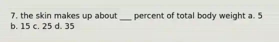 7. the skin makes up about ___ percent of total body weight a. 5 b. 15 c. 25 d. 35