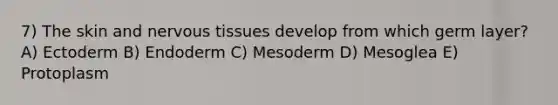 7) The skin and <a href='https://www.questionai.com/knowledge/kqA5Ws88nP-nervous-tissue' class='anchor-knowledge'>nervous tissue</a>s develop from which germ layer? A) Ectoderm B) Endoderm C) Mesoderm D) Mesoglea E) Protoplasm