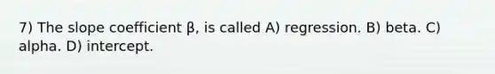 7) The slope coefficient β, is called A) regression. B) beta. C) alpha. D) intercept.