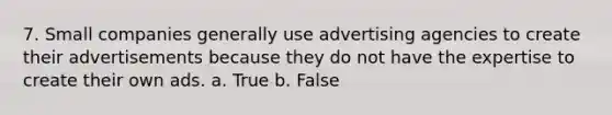 7. Small companies generally use advertising agencies to create their advertisements because they do not have the expertise to create their own ads. a. True b. False