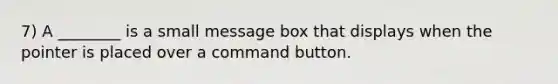 7) A ________ is a small message box that displays when the pointer is placed over a command button.