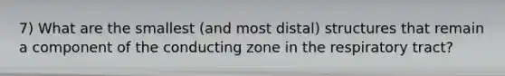 7) What are the smallest (and most distal) structures that remain a component of the conducting zone in the respiratory tract?