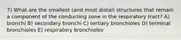 7) What are the smallest (and most distal) structures that remain a component of the conducting zone in the respiratory tract? A) bronchi B) secondary bronchi C) tertiary bronchioles D) terminal bronchioles E) respiratory bronchioles