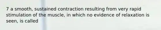 7 a smooth, sustained contraction resulting from very rapid stimulation of the muscle, in which no evidence of relaxation is seen, is called