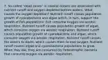 7. So-called "dead zones" in coastal oceans are associated with nutrient runoff and oxygen-depleted bottom waters. What causes the oxygen depletion? Nutrient runoff causes population growth of cyanobacteria and algae which, in turn, support the growth of fish populations. Fish consume oxygen via aerobic respiration. Nutrient runoff causes population growth of algae, which consume oxygen via aerobic respiration. Nutrient runoff causes population growth of cyanobacteria and algae, which consume oxygen via aerobic respiration. Nutrient runoff causes the waters to warm, which causes them to lose oxygen. Nutrient runoff causes algae and cyanobacteria populations to grow. When they die, they are consumed by heterotrophic bacteria that consume oxygen via aerobic respiration.