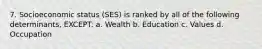 7. Socioeconomic status (SES) is ranked by all of the following determinants, EXCEPT: a. Wealth b. Education c. Values d. Occupation