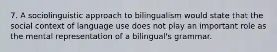 7. A sociolinguistic approach to bilingualism would state that the social context of language use does not play an important role as the mental representation of a bilingual's grammar.