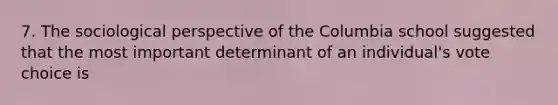 7. The sociological perspective of the Columbia school suggested that the most important determinant of an individual's vote choice is