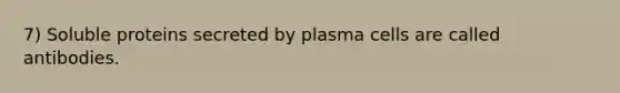 7) Soluble proteins secreted by plasma cells are called antibodies.