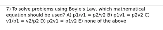 7) To solve problems using <a href='https://www.questionai.com/knowledge/kdvBalZ1bx-boyles-law' class='anchor-knowledge'>boyle's law</a>, which mathematical equation should be used? A) p1/v1 = p2/v2 B) p1v1 = p2v2 C) v1/p1 = v2/p2 D) p2v1 = p1v2 E) none of the above