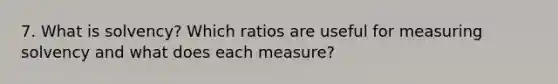 7. What is solvency? Which ratios are useful for measuring solvency and what does each measure?