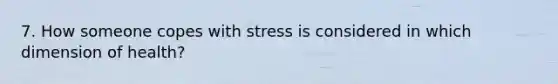 7. How someone copes with stress is considered in which dimension of health?