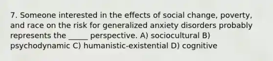 7. Someone interested in the effects of social change, poverty, and race on the risk for generalized anxiety disorders probably represents the _____ perspective. A) sociocultural B) psychodynamic C) humanistic-existential D) cognitive