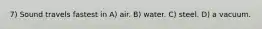 7) Sound travels fastest in A) air. B) water. C) steel. D) a vacuum.