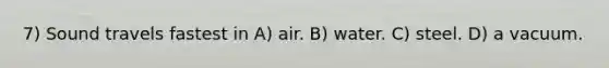 7) Sound travels fastest in A) air. B) water. C) steel. D) a vacuum.