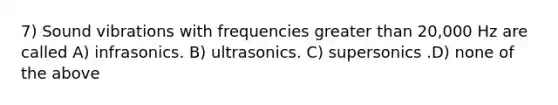 7) Sound vibrations with frequencies <a href='https://www.questionai.com/knowledge/ktgHnBD4o3-greater-than' class='anchor-knowledge'>greater than</a> 20,000 Hz are called A) infrasonics. B) ultrasonics. C) supersonics .D) none of the above