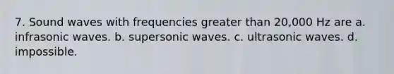 7. Sound waves with frequencies greater than 20,000 Hz are a. infrasonic waves. b. supersonic waves. c. ultrasonic waves. d. impossible.