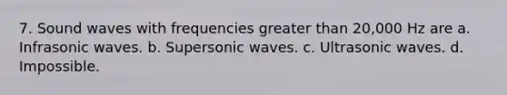 7. Sound waves with frequencies greater than 20,000 Hz are a. Infrasonic waves. b. Supersonic waves. c. Ultrasonic waves. d. Impossible.