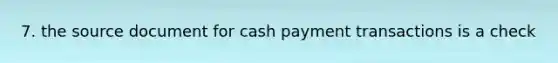 7. the source document for cash payment transactions is a check