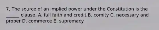 7. The source of an implied power under the Constitution is the ______ clause. A. full faith and credit B. comity C. necessary and proper D. commerce E. supremacy