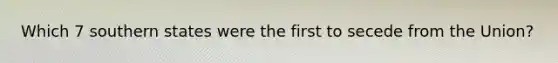 Which 7 southern states were the first to secede from the Union?