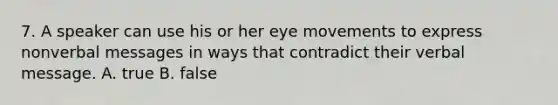 7. A speaker can use his or her eye movements to express nonverbal messages in ways that contradict their verbal message. A. true B. false