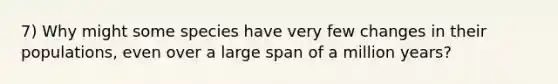 7) Why might some species have very few changes in their populations, even over a large span of a million years?