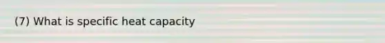 (7) What is specific heat capacity