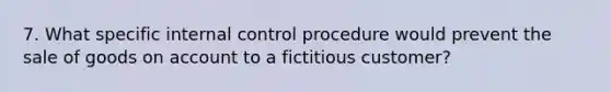 7. What specific internal control procedure would prevent the sale of goods on account to a fictitious customer?