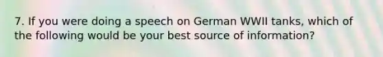 7. If you were doing a speech on German WWII tanks, which of the following would be your best source of information?